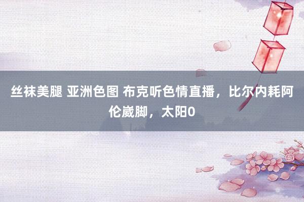 丝袜美腿 亚洲色图 布克听色情直播，比尔内耗阿伦崴脚，太阳0