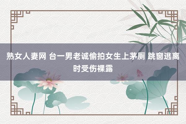 熟女人妻网 台一男老诚偷拍女生上茅厕 跳窗逃离时受伤裸露