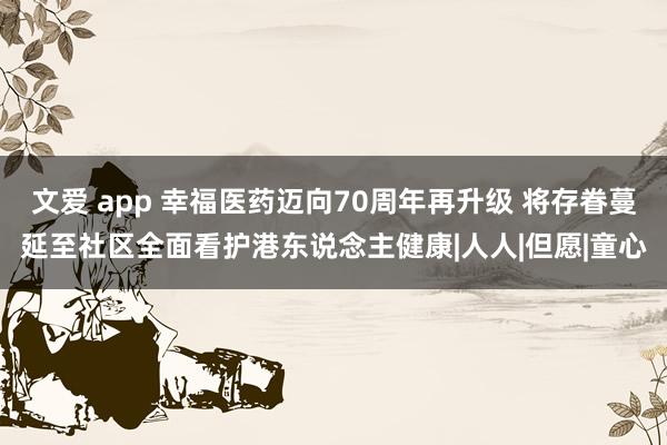 文爱 app 幸福医药迈向70周年再升级 将存眷蔓延至社区全面看护港东说念主健康|人人|但愿|童心