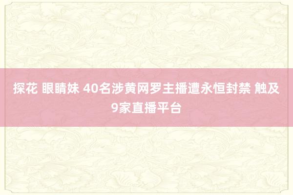 探花 眼睛妹 40名涉黄网罗主播遭永恒封禁 触及9家直播平台