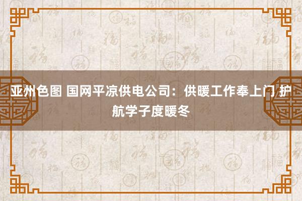 亚州色图 国网平凉供电公司：供暖工作奉上门 护航学子度暖冬