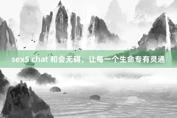sex5 chat 和会无碍，让每一个生命专有灵通