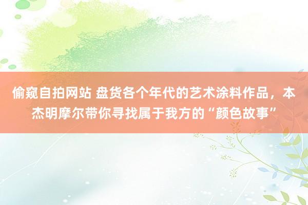 偷窥自拍网站 盘货各个年代的艺术涂料作品，本杰明摩尔带你寻找属于我方的“颜色故事”