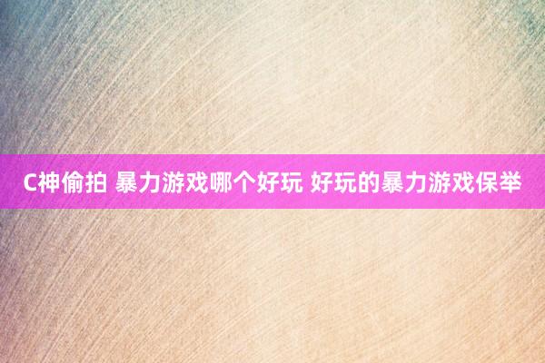 C神偷拍 暴力游戏哪个好玩 好玩的暴力游戏保举