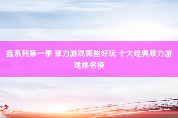 鑫系列第一季 暴力游戏哪些好玩 十大经典暴力游戏排名榜