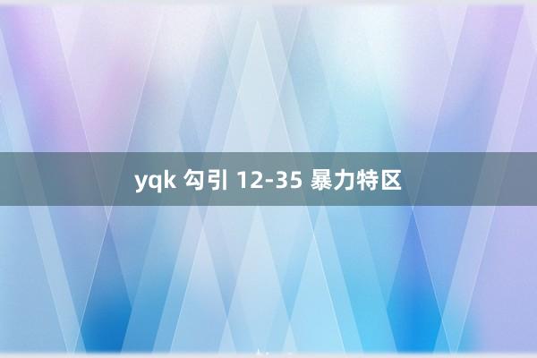 yqk 勾引 12-35 暴力特区