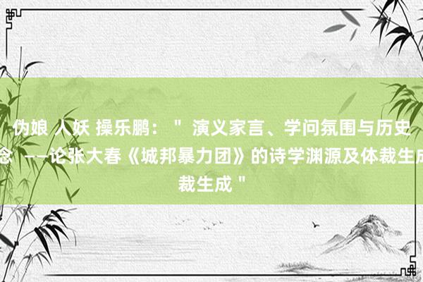 伪娘 人妖 操乐鹏：＂ 演义家言、学问氛围与历史追念  ——论张大春《城邦暴力团》的诗学渊源及体裁生成＂