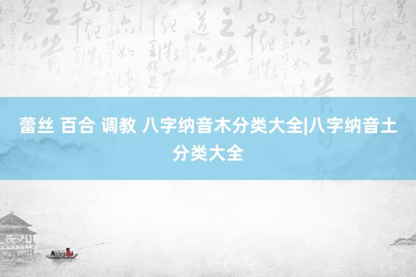 蕾丝 百合 调教 八字纳音木分类大全|八字纳音土分类大全