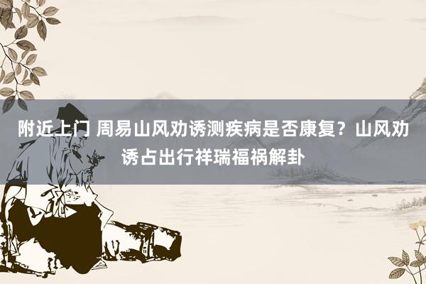 附近上门 周易山风劝诱测疾病是否康复？山风劝诱占出行祥瑞福祸解卦