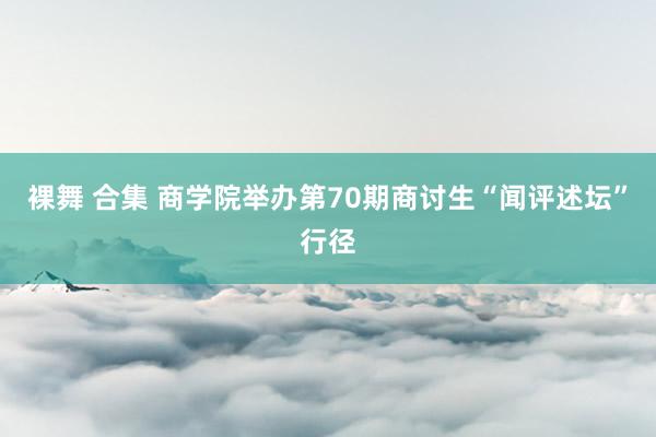 裸舞 合集 商学院举办第70期商讨生“闻评述坛”行径