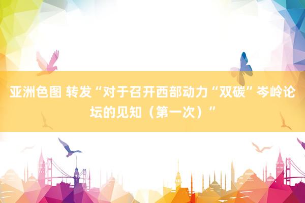 亚洲色图 转发“对于召开西部动力“双碳”岑岭论坛的见知（第一次）”