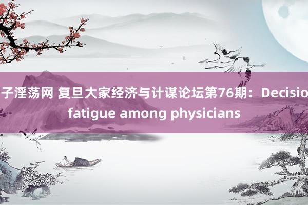 母子淫荡网 复旦大家经济与计谋论坛第76期：Decision fatigue among physicians