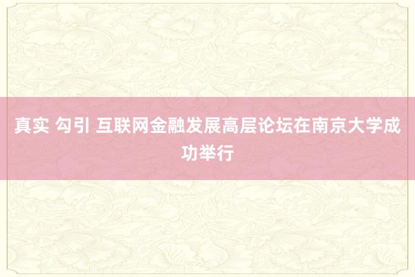 真实 勾引 互联网金融发展高层论坛在南京大学成功举行