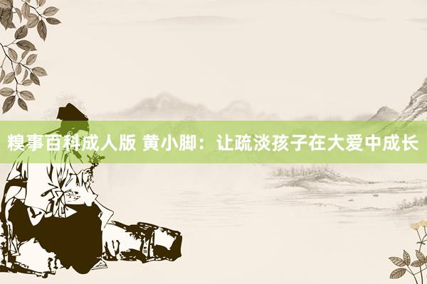 糗事百科成人版 黄小脚：让疏淡孩子在大爱中成长