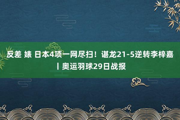 反差 婊 日本4项一网尽扫！谌龙21-5逆转李梓嘉丨奥运羽球29日战报