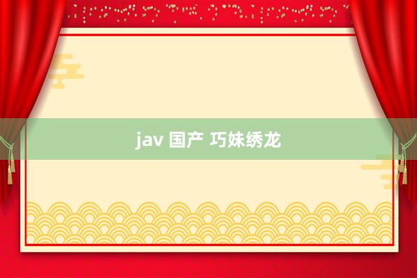 jav 国产 巧妹绣龙