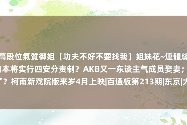 高段位氣質御姐【功夫不好不要找我】姐妹花~連體絲襪~大奶晃動~絲襪騷腳 日本将实行四安分责制？AKB又一东谈主气成员娶妻；大阪世博会完蛋了？柯南新戏院版来岁4月上映|百通板第213期|东京|大阪市|横山由依|名视察柯南|江户川柯南|AKB48