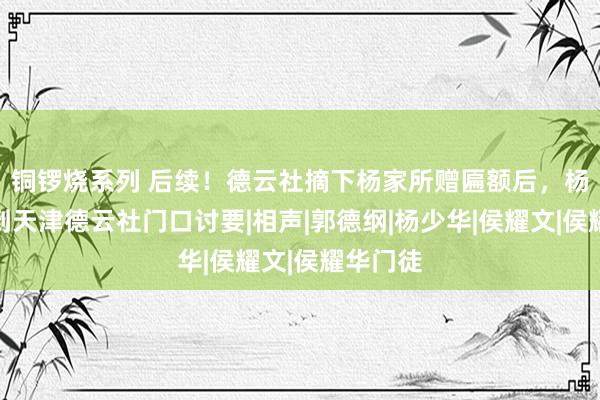 铜锣烧系列 后续！德云社摘下杨家所赠匾额后，杨议深夜到天津德云社门口讨要|相声|郭德纲|杨少华|侯耀文|侯耀华门徒