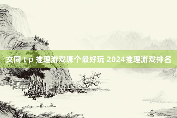 女同 t p 推理游戏哪个最好玩 2024推理游戏排名