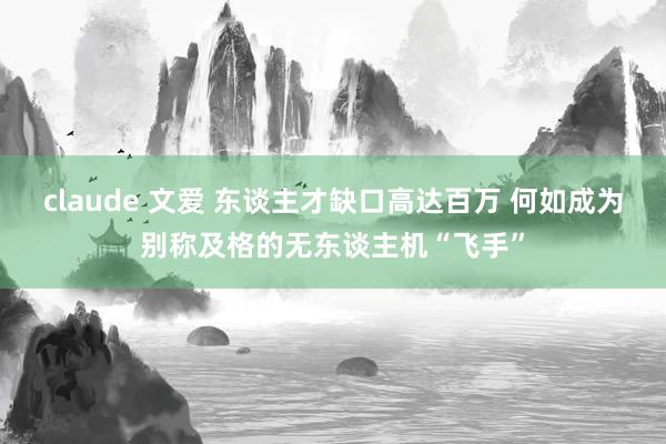 claude 文爱 东谈主才缺口高达百万 何如成为别称及格的无东谈主机“飞手”