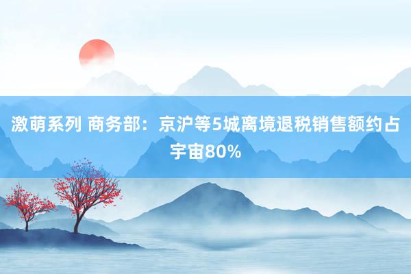 激萌系列 商务部：京沪等5城离境退税销售额约占宇宙80%