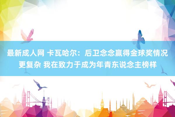 最新成人网 卡瓦哈尔：后卫念念赢得金球奖情况更复杂 我在致力于成为年青东说念主榜样