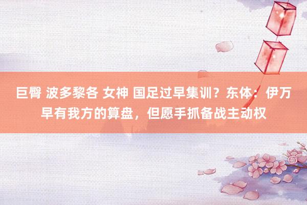 巨臀 波多黎各 女神 国足过早集训？东体：伊万早有我方的算盘，但愿手抓备战主动权