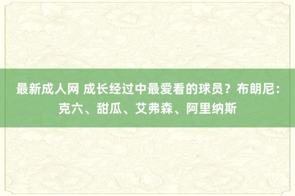 最新成人网 成长经过中最爱看的球员？布朗尼：克六、甜瓜、艾弗森、阿里纳斯
